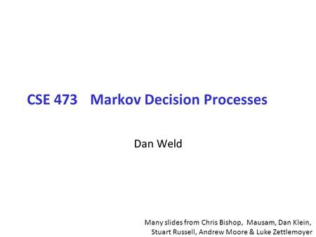 CSE 473Markov Decision Processes Dan Weld Many slides from Chris Bishop, Mausam, Dan Klein, Stuart Russell, Andrew Moore & Luke Zettlemoyer.