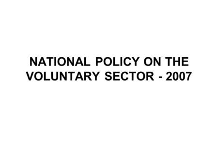 NATIONAL POLICY ON THE VOLUNTARY SECTOR - 2007. This Policy is a commitment to encourage, enable and empower an independent, creative and effective voluntary.