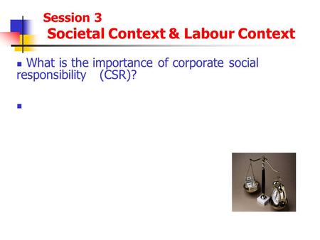 Session 3 Societal Context & Labour Context What is the importance of corporate social responsibility (CSR)?