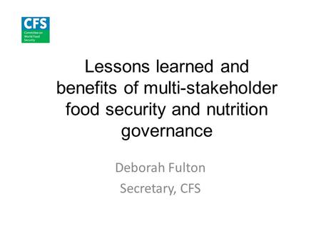 Lessons learned and benefits of multi-stakeholder food security and nutrition governance Deborah Fulton Secretary, CFS.