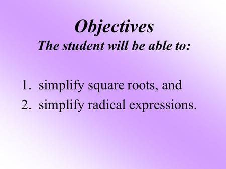 Objectives The student will be able to: 1. simplify square roots, and 2. simplify radical expressions.