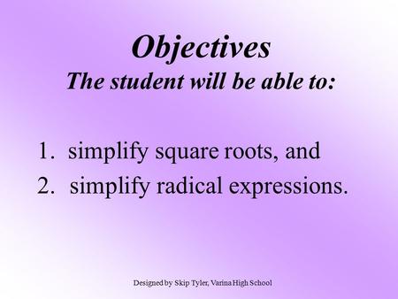 Objectives The student will be able to: 1. simplify square roots, and 2.simplify radical expressions. Designed by Skip Tyler, Varina High School.