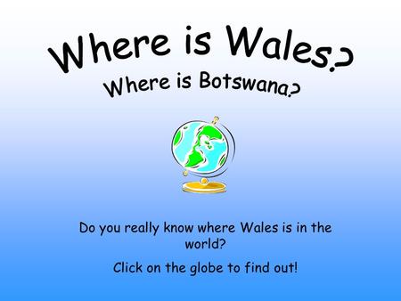 Do you really know where Wales is in the world? Click on the globe to find out!