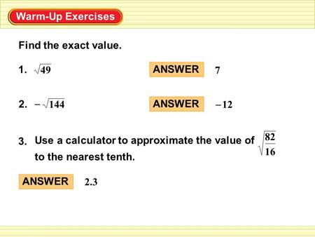 Warm-Up Exercises Find the exact value. ANSWER 7 1. 49 2. – 144 ANSWER 12 – Use a calculator to approximate the value of to the nearest tenth. 3. 16 82.