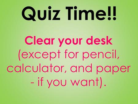 Quiz Time!! Clear your desk (except for pencil, calculator, and paper - if you want).