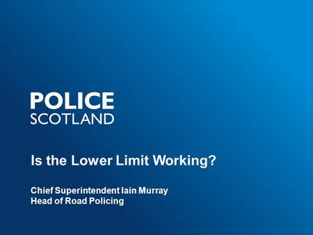 Is the Lower Limit Working? Chief Superintendent Iain Murray Head of Road Policing.