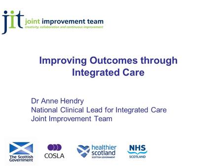 Improving Outcomes through Integrated Care Dr Anne Hendry National Clinical Lead for Integrated Care Joint Improvement Team.