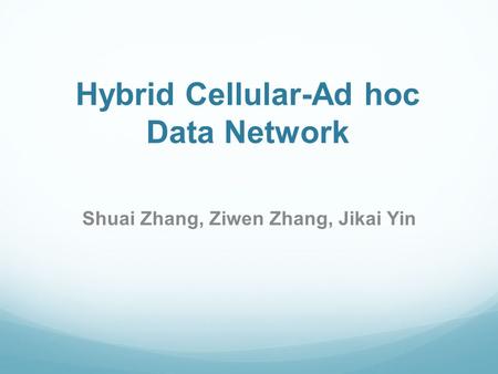 Hybrid Cellular-Ad hoc Data Network Shuai Zhang, Ziwen Zhang, Jikai Yin.