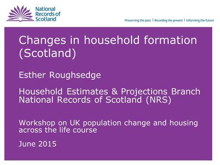 Changes in household formation (Scotland) Esther Roughsedge Household Estimates & Projections Branch National Records of Scotland (NRS) Workshop on UK.