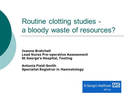 Routine clotting studies - a bloody waste of resources? Joanne Bratchell Lead Nurse Pre-operative Assessment St George’s Hospital, Tooting Antonia Field-Smith.