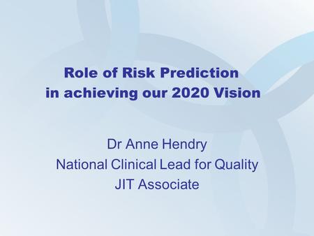 Role of Risk Prediction in achieving our 2020 Vision Dr Anne Hendry National Clinical Lead for Quality JIT Associate.