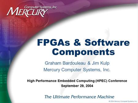 © 2004 Mercury Computer Systems, Inc. FPGAs & Software Components Graham Bardouleau & Jim Kulp Mercury Computer Systems, Inc. High Performance Embedded.