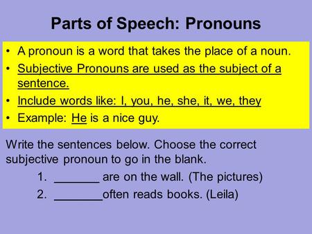Parts of Speech: Pronouns A pronoun is a word that takes the place of a noun. Subjective Pronouns are used as the subject of a sentence. Include words.