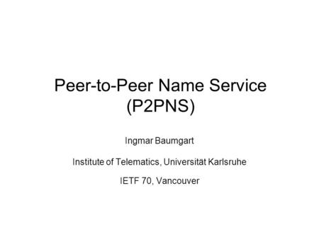 Peer-to-Peer Name Service (P2PNS) Ingmar Baumgart Institute of Telematics, Universität Karlsruhe IETF 70, Vancouver.