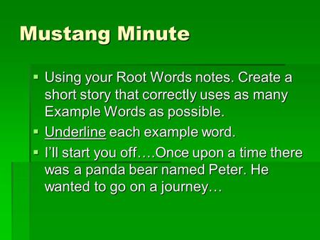 Mustang Minute  Using your Root Words notes. Create a short story that correctly uses as many Example Words as possible.  Underline each example word.