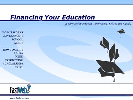 Www.fastweb.com Financing Your Education A partnership between Government, School and Family. HOW IT WORKS GOVERNMENT SCHOOL FAMILY HOW TO GET IT FAFSA.