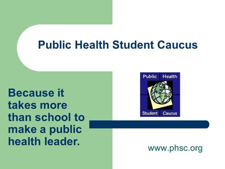 Public Health Student Caucus www.phsc.org Because it takes more than school to make a public health leader.