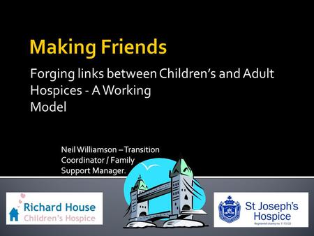Forging links between Children’s and Adult Hospices - A Working Model Neil Williamson – Transition Coordinator / Family Support Manager.