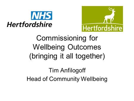 Commissioning for Wellbeing Outcomes (bringing it all together) Tim Anfilogoff Head of Community Wellbeing.