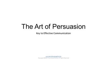 The Art of Persuasion Key to Effective Communication www.learntoloveenglish.com Copyright ©2015 Fiona Anne Ritchie, All Rights Reserved.