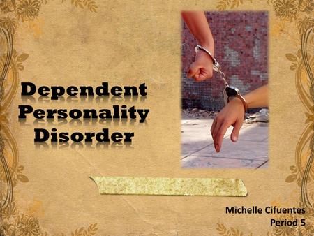 Michelle Cifuentes Period 5. Dependent Personality Disorder Dependent personality disorder is characterized by a long-standing need for a person to be.