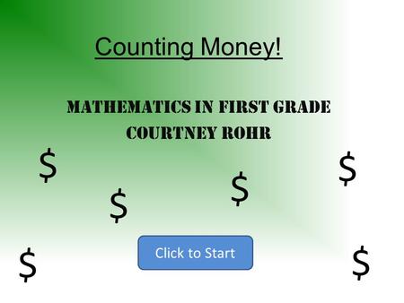 Counting Money! Mathematics in First Grade Courtney Rohr Click to Start $ $ $ $ $ $