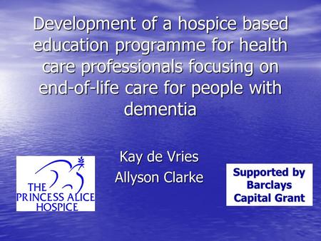 Development of a hospice based education programme for health care professionals focusing on end-of-life care for people with dementia Kay de Vries Allyson.