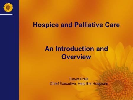 David Praill Chief Executive, Help the Hospices Hospice and Palliative Care An Introduction and Overview.