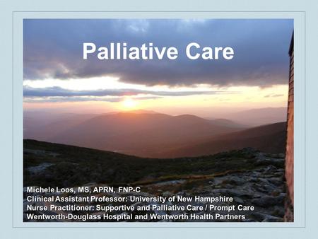 Palliative Care Michele Loos, MS, APRN, FNP-C Clinical Assistant Professor: University of New Hampshire Nurse Practitioner: Supportive and Palliative Care.