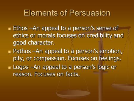 Elements of Persuasion Ethos –An appeal to a person’s sense of ethics or morals focuses on credibility and good character. Ethos –An appeal to a person’s.
