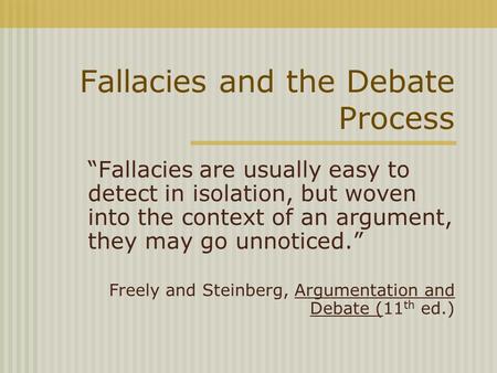 Fallacies and the Debate Process “Fallacies are usually easy to detect in isolation, but woven into the context of an argument, they may go unnoticed.”