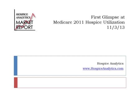 First Glimpse at Medicare 2011 Hospice Utilization 11/3/13 Hospice Analytics www.HospiceAnalytics.com.