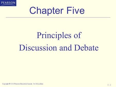 Copyright  2010 Pearson Education Canada / J A McLachlan 5 - 1 Chapter Five Principles of Discussion and Debate.