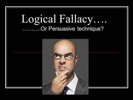 Logical Fallacy…. ……….Or Persuasive technique?. What is a Logical Fallacy? Logical Fallacy is generally an appeal to emotion, not intellect where: Lack.