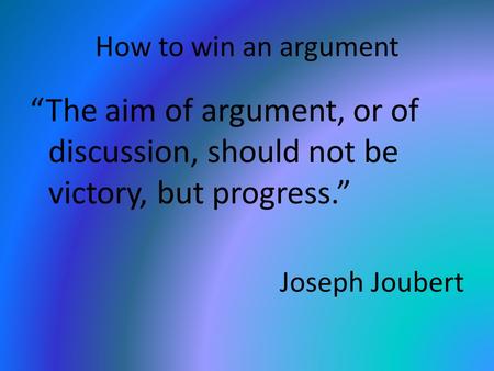 How to win an argument “The aim of argument, or of discussion, should not be victory, but progress.” Joseph Joubert.