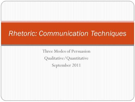Three Modes of Persuasion Qualitative/Quantitative September 2011 Rhetoric: Communication Techniques.