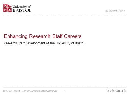 Enhancing Research Staff Careers Research Staff Development at the University of Bristol 22 September 2014 1 Dr Alison Leggett, Head of Academic Staff.