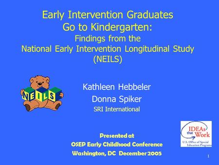 1 Early Intervention Graduates Go to Kindergarten: Findings from the National Early Intervention Longitudinal Study (NEILS) Kathleen Hebbeler Donna Spiker.
