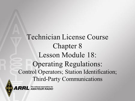 Technician License Course Chapter 8 Lesson Module 18: Operating Regulations: Control Operators; Station Identification; Third-Party Communications.