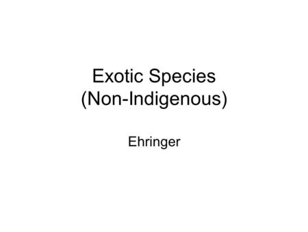 Exotic Species (Non-Indigenous) Ehringer. Invasive and Exotic Species any species, including its seeds, eggs, spores, or other biological material capable.