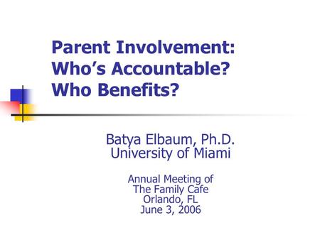 Parent Involvement: Who’s Accountable? Who Benefits? Batya Elbaum, Ph.D. University of Miami Annual Meeting of The Family Cafe Orlando, FL June 3, 2006.