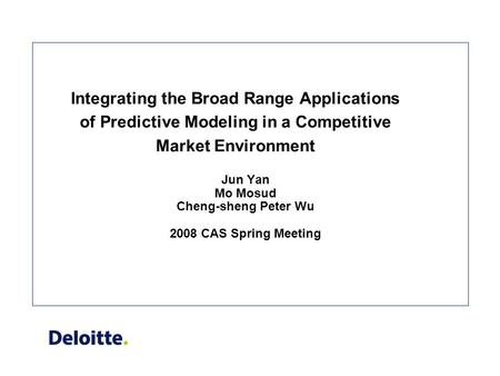 Integrating the Broad Range Applications of Predictive Modeling in a Competitive Market Environment Jun Yan Mo Mosud Cheng-sheng Peter Wu 2008 CAS Spring.