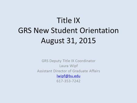 Title IX GRS New Student Orientation August 31, 2015 GRS Deputy Title IX Coordinator Laura Wipf Assistant Director of Graduate Affairs 617-353-7242.