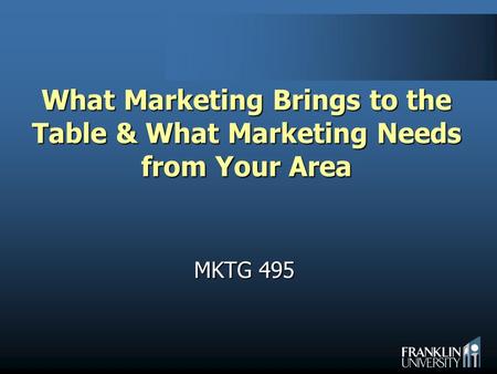 What Marketing Brings to the Table & What Marketing Needs from Your Area MKTG 495.