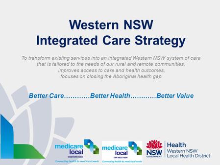 Western NSW Integrated Care Strategy To transform existing services into an integrated Western NSW system of care that is tailored to the needs of our.