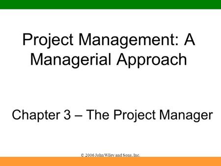 © 2006 John Wiley and Sons, Inc. Project Management: A Managerial Approach Chapter 3 – The Project Manager.