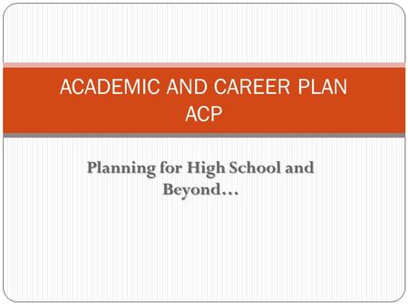 Planning for High School and Beyond… ACADEMIC AND CAREER PLAN ACP.