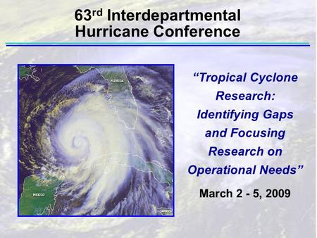 “Tropical Cyclone Research: Identifying Gaps and Focusing Research on Operational Needs” March 2 - 5, 2009 63 rd Interdepartmental Hurricane Conference.