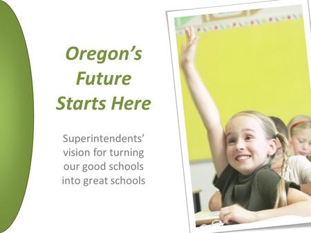 Oregon’s Future Starts Here Superintendents’ vision for turning our good schools into great schools.