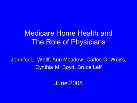 Medicare Home Health and The Role of Physicians Jennifer L. Wolff, Ann Meadow, Carlos O. Weiss, Cynthia M. Boyd, Bruce Leff June 2008.